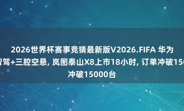 2026世界杯赛事竞猜最新版V2026.FIFA 华为乾崑智驾+三腔空悬, 岚图泰山X8上市18小时, 订单冲破15000台
