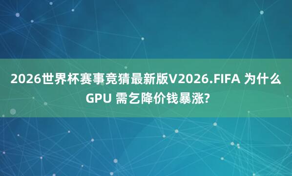 2026世界杯赛事竞猜最新版V2026.FIFA 为什么 GPU 需乞降价钱暴涨?