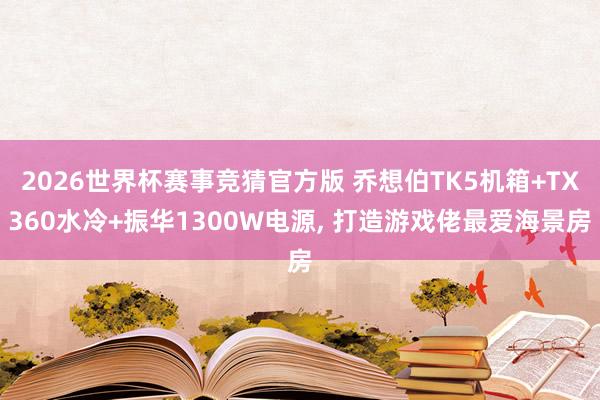 2026世界杯赛事竞猜官方版 乔想伯TK5机箱+TX360水冷+振华1300W电源, 打造游戏佬最爱海景房