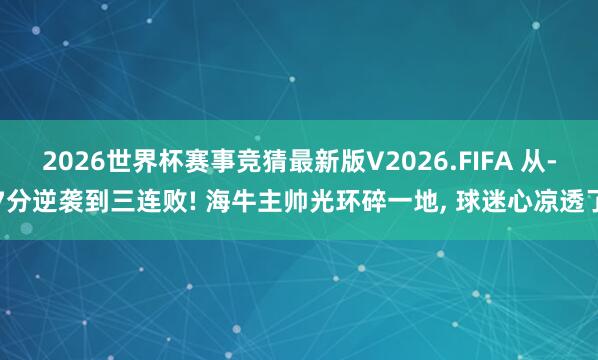 2026世界杯赛事竞猜最新版V2026.FIFA 从-7分逆袭到三连败! 海牛主帅光环碎一地, 球迷心凉透了