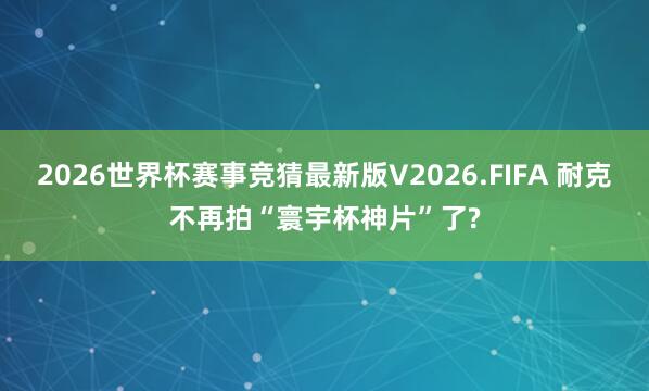 2026世界杯赛事竞猜最新版V2026.FIFA 耐克不再拍“寰宇杯神片”了?