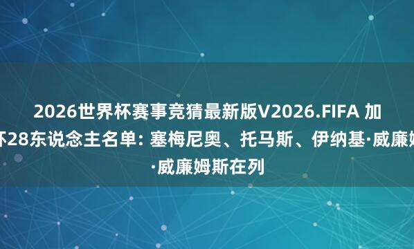 2026世界杯赛事竞猜最新版V2026.FIFA 加纳宇宙杯28东说念主名单: 塞梅尼奥、托马斯、伊纳基·威廉姆斯在列