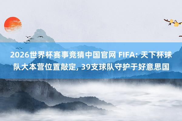 2026世界杯赛事竞猜中国官网 FIFA: 天下杯球队大本营位置敲定， 39支球队守护于好意思国