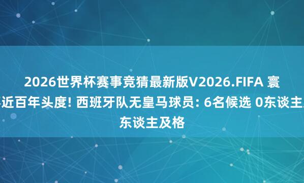 2026世界杯赛事竞猜最新版V2026.FIFA 寰宇杯近百年头度! 西班牙队无皇马球员: 6名候选 0东谈主及格
