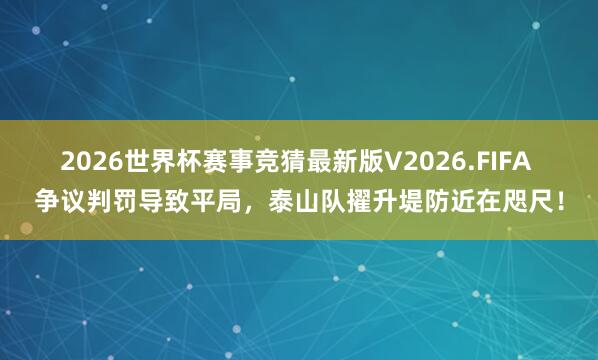 2026世界杯赛事竞猜最新版V2026.FIFA 争议判罚导致平局,泰山队擢升堤防近在咫尺!