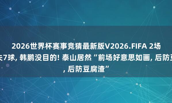 2026世界杯赛事竞猜最新版V2026.FIFA 2场进4球失7球, 韩鹏没目的! 泰山居然“前场好意思如画, 后防豆腐渣”