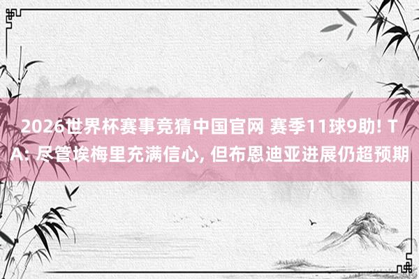 2026世界杯赛事竞猜中国官网 赛季11球9助! TA: 尽管埃梅里充满信心, 但布恩迪亚进展仍超预期