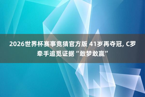 2026世界杯赛事竞猜官方版 41岁再夺冠, C罗牵手追觅证据“敢梦敢赢”
