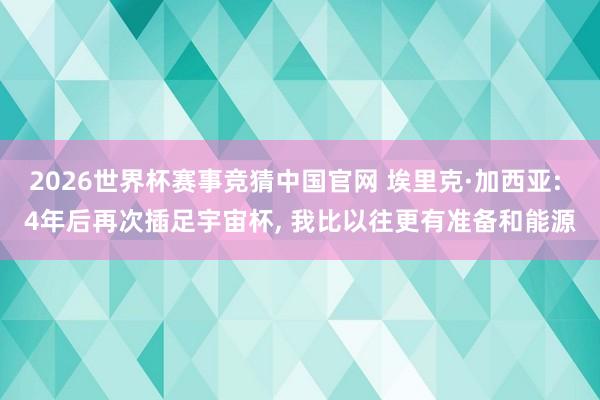 2026世界杯赛事竞猜中国官网 埃里克·加西亚: 4年后再次插足宇宙杯, 我比以往更有准备和能源