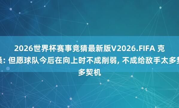 2026世界杯赛事竞猜最新版V2026.FIFA 克雷桑: 但愿球队今后在向上时不成削弱， 不成给敌手太多契机