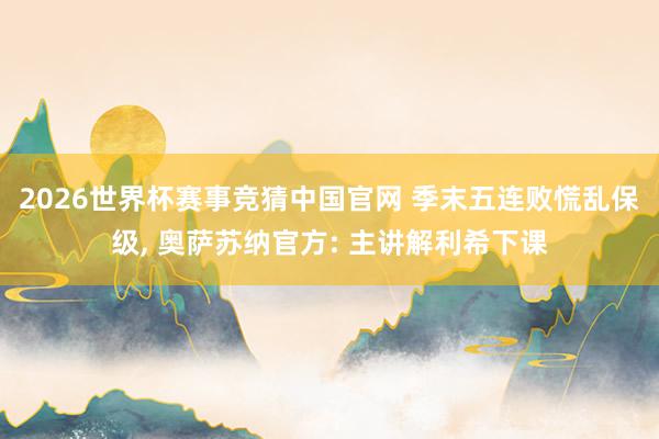 2026世界杯赛事竞猜中国官网 季末五连败慌乱保级， 奥萨苏纳官方: 主讲解利希下课