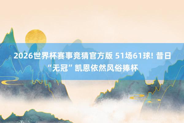2026世界杯赛事竞猜官方版 51场61球! 昔日“无冠”凯恩依然风俗捧杯