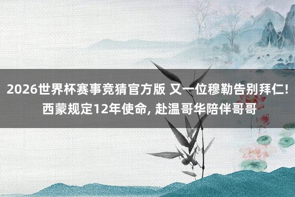 2026世界杯赛事竞猜官方版 又一位穆勒告别拜仁! 西蒙规定12年使命, 赴温哥华陪伴哥哥