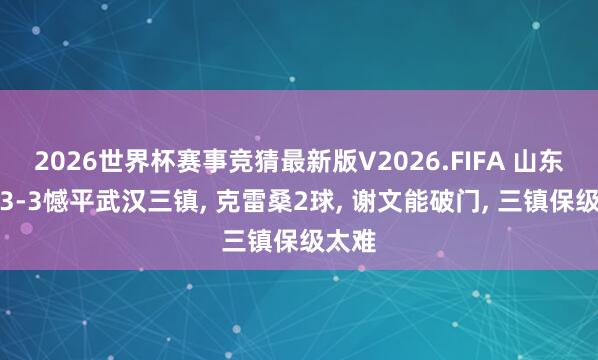 2026世界杯赛事竞猜最新版V2026.FIFA 山东泰山3-3憾平武汉三镇, 克雷桑2球, 谢文能破门, 三镇保级太难