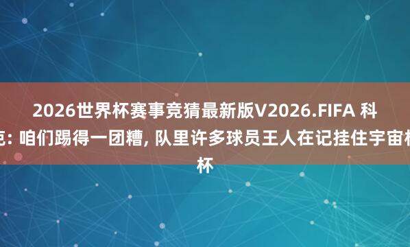 2026世界杯赛事竞猜最新版V2026.FIFA 科克: 咱们踢得一团糟, 队里许多球员王人在记挂住宇宙杯
