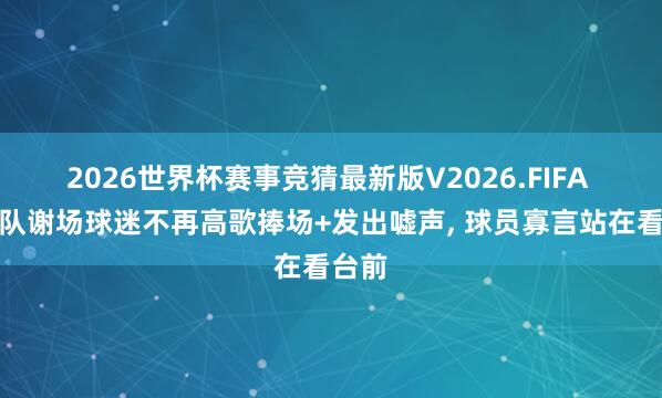 2026世界杯赛事竞猜最新版V2026.FIFA 泰山队谢场球迷不再高歌捧场+发出嘘声， 球员寡言站在看台前