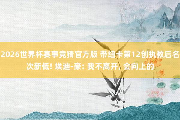 2026世界杯赛事竞猜官方版 带纽卡第12创执教后名次新低! 埃迪-豪: 我不离开, 会向上的