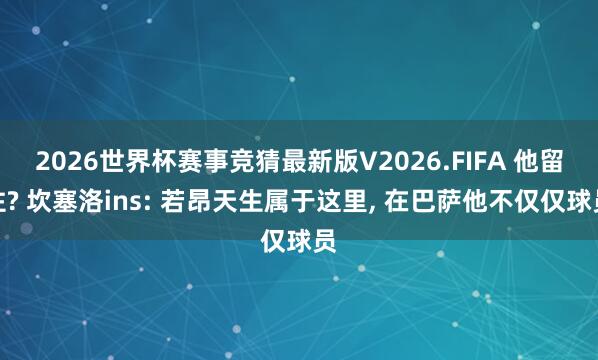 2026世界杯赛事竞猜最新版V2026.FIFA 他留住? 坎塞洛ins: 若昂天生属于这里, 在巴萨他不仅仅球员