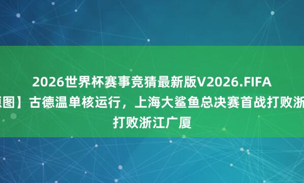 2026世界杯赛事竞猜最新版V2026.FIFA 【能源图】古德温单核运行，上海大鲨鱼总决赛首战打败浙江广厦