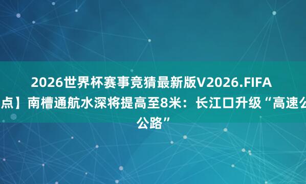 2026世界杯赛事竞猜最新版V2026.FIFA 【地点】南槽通航水深将提高至8米:长江口升级“高速公路”
