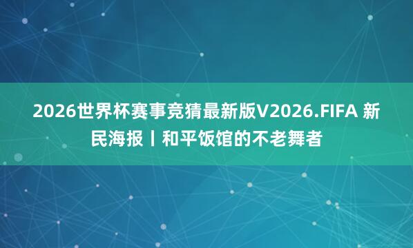 2026世界杯赛事竞猜最新版V2026.FIFA 新民海报丨和平饭馆的不老舞者