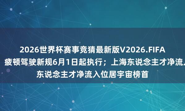 2026世界杯赛事竞猜最新版V2026.FIFA 本日数据精选:疲顿驾驶新规6月1日起执行;上海东说念主才净流入位居宇宙榜首