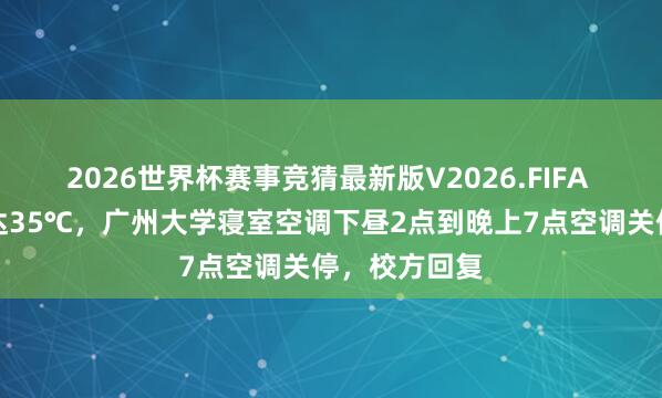 2026世界杯赛事竞猜最新版V2026.FIFA 日间气温高达35℃,广州大学寝室空调下昼2点到晚上7点空调关停,校方回复