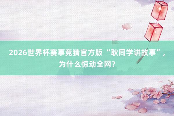 2026世界杯赛事竞猜官方版 “耿同学讲故事”,为什么惊动全网?