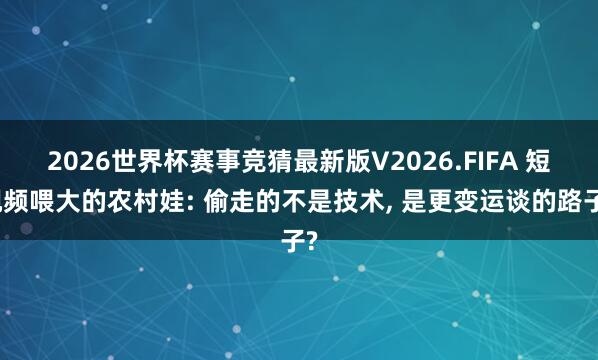 2026世界杯赛事竞猜最新版V2026.FIFA 短视频喂大的农村娃: 偷走的不是技术, 是更变运谈的路子?