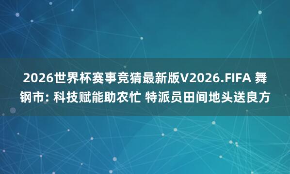 2026世界杯赛事竞猜最新版V2026.FIFA 舞钢市: 科技赋能助农忙 特派员田间地头送良方
