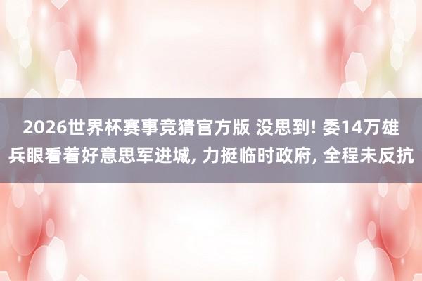 2026世界杯赛事竞猜官方版 没思到! 委14万雄兵眼看着好意思军进城, 力挺临时政府, 全程未反抗