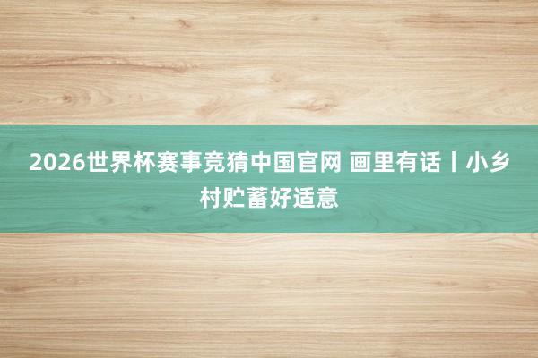 2026世界杯赛事竞猜中国官网 画里有话丨小乡村贮蓄好适意