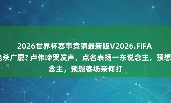 2026世界杯赛事竞猜最新版V2026.FIFA 为何G2能绝杀广厦? 卢伟啼哭发声，点名表扬一东说念主，预想客场奈何打