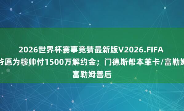 2026世界杯赛事竞猜最新版V2026.FIFA 老佛爷愿为穆帅付1500万解约金；门德斯帮本菲卡/富勒姆善后