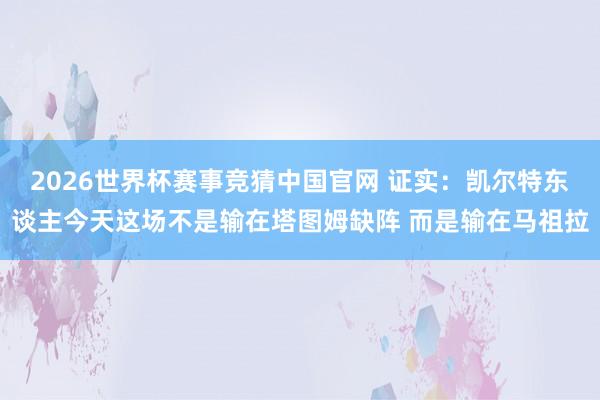 2026世界杯赛事竞猜中国官网 证实：凯尔特东谈主今天这场不是输在塔图姆缺阵 而是输在马祖拉
