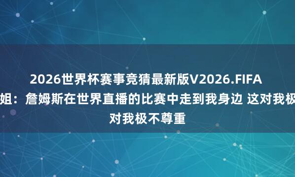 2026世界杯赛事竞猜最新版V2026.FIFA A·史小姐：詹姆斯在世界直播的比赛中走到我身边 这对我极不尊重