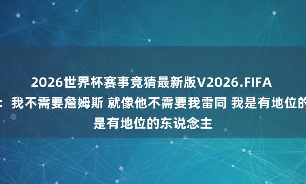 2026世界杯赛事竞猜最新版V2026.FIFA A·史小姐：我不需要詹姆斯 就像他不需要我雷同 我是有地位的东说念主