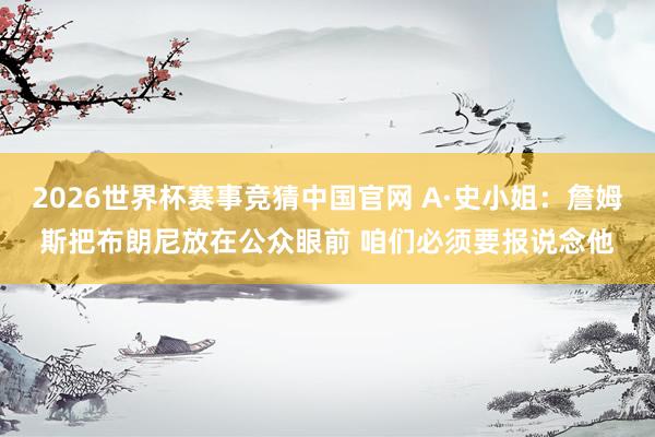 2026世界杯赛事竞猜中国官网 A·史小姐：詹姆斯把布朗尼放在公众眼前 咱们必须要报说念他