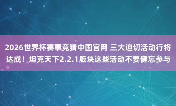 2026世界杯赛事竞猜中国官网 三大迫切活动行将达成!坦克天下2.2.1版块这些活动不要健忘参与