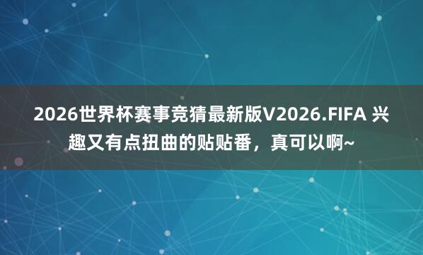 2026世界杯赛事竞猜最新版V2026.FIFA 兴趣又有点扭曲的贴贴番，真可以啊~