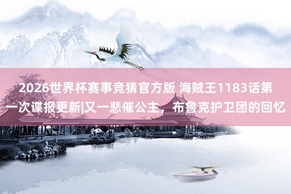 2026世界杯赛事竞猜官方版 海贼王1183话第一次谍报更新|又一悲催公主，布鲁克护卫团的回忆