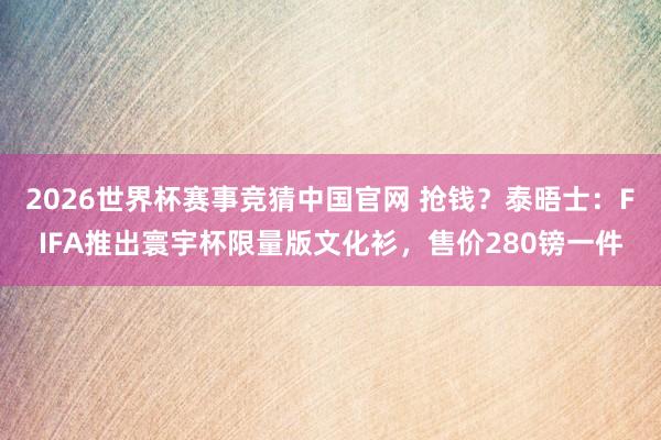 2026世界杯赛事竞猜中国官网 抢钱?泰晤士:FIFA推出寰宇杯限量版文化衫,售价280镑一件