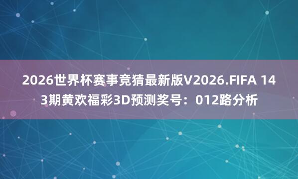 2026世界杯赛事竞猜最新版V2026.FIFA 143期黄欢福彩3D预测奖号：012路分析