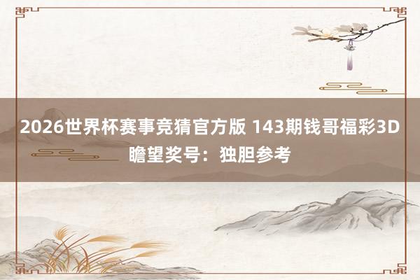 2026世界杯赛事竞猜官方版 143期钱哥福彩3D瞻望奖号：独胆参考