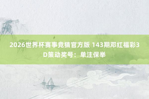 2026世界杯赛事竞猜官方版 143期邓红福彩3D策动奖号:单注保举