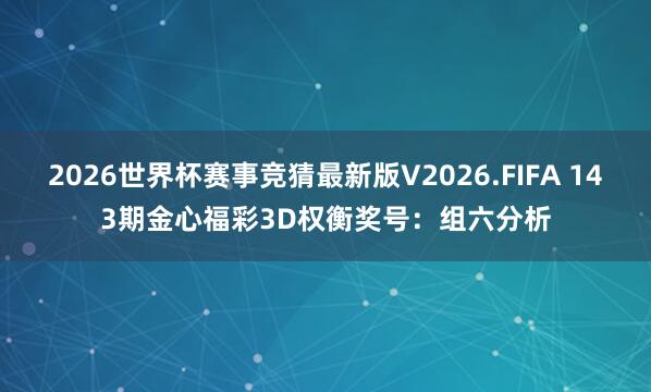 2026世界杯赛事竞猜最新版V2026.FIFA 143期金心福彩3D权衡奖号:组六分析