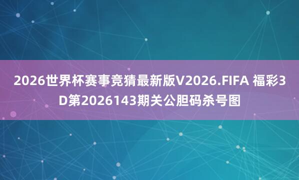 2026世界杯赛事竞猜最新版V2026.FIFA 福彩3D第2026143期关公胆码杀号图