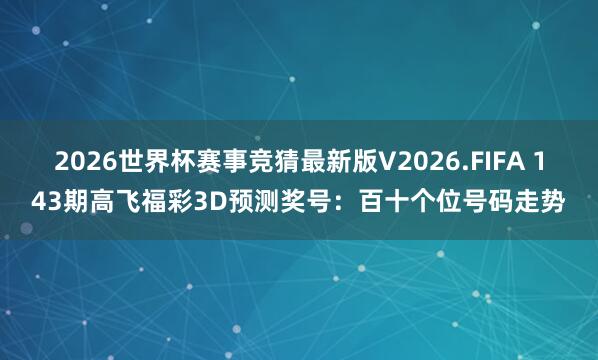 2026世界杯赛事竞猜最新版V2026.FIFA 143期高飞福彩3D预测奖号：百十个位号码走势