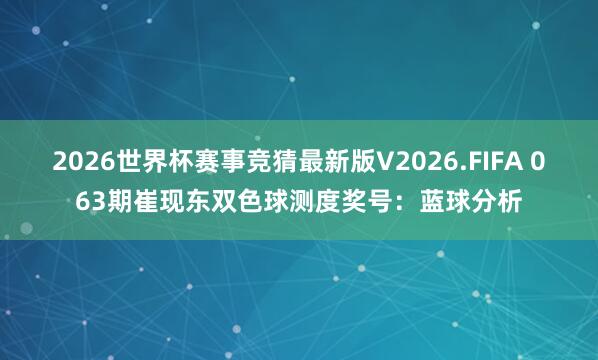 2026世界杯赛事竞猜最新版V2026.FIFA 063期崔现东双色球测度奖号:蓝球分析