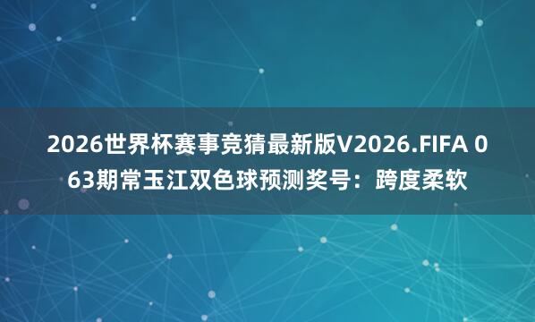 2026世界杯赛事竞猜最新版V2026.FIFA 063期常玉江双色球预测奖号:跨度柔软